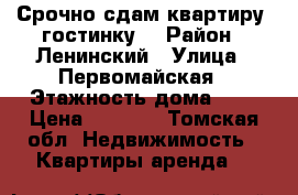 Срочно сдам квартиру (гостинку) › Район ­ Ленинский › Улица ­ Первомайская › Этажность дома ­ 5 › Цена ­ 8 000 - Томская обл. Недвижимость » Квартиры аренда   